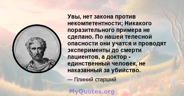 Увы, нет закона против некомпетентности; Никакого поразительного примера не сделано. По нашей телесной опасности они учатся и проводят эксперименты до смерти пациентов, а доктор - единственный человек, не наказанный за