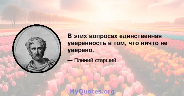 В этих вопросах единственная уверенность в том, что ничто не уверено.