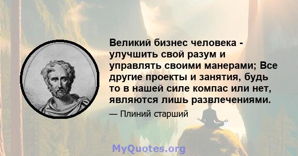 Великий бизнес человека - улучшить свой разум и управлять своими манерами; Все другие проекты и занятия, будь то в нашей силе компас или нет, являются лишь развлечениями.