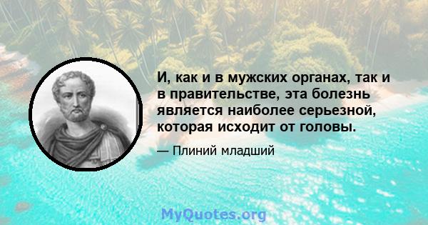 И, как и в мужских органах, так и в правительстве, эта болезнь является наиболее серьезной, которая исходит от головы.