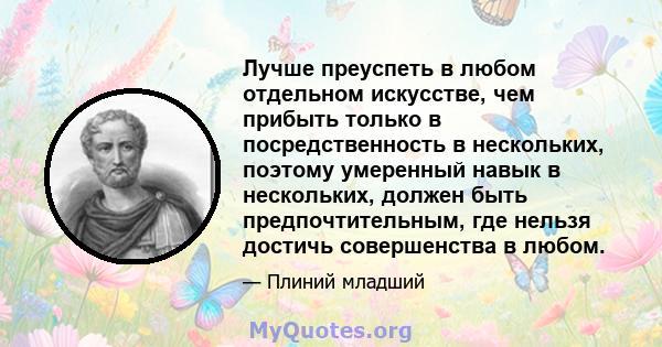 Лучше преуспеть в любом отдельном искусстве, чем прибыть только в посредственность в нескольких, поэтому умеренный навык в нескольких, должен быть предпочтительным, где нельзя достичь совершенства в любом.