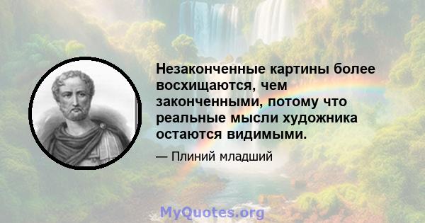 Незаконченные картины более восхищаются, чем законченными, потому что реальные мысли художника остаются видимыми.