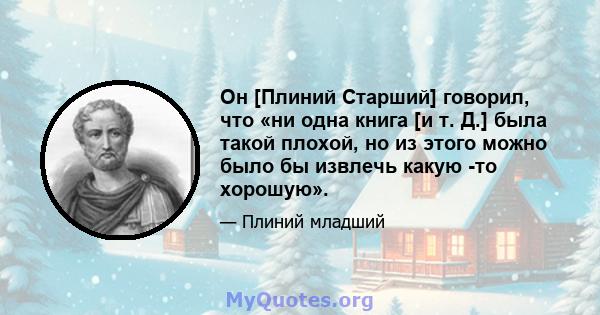 Он [Плиний Старший] говорил, что «ни одна книга [и т. Д.] была такой плохой, но из этого можно было бы извлечь какую -то хорошую».