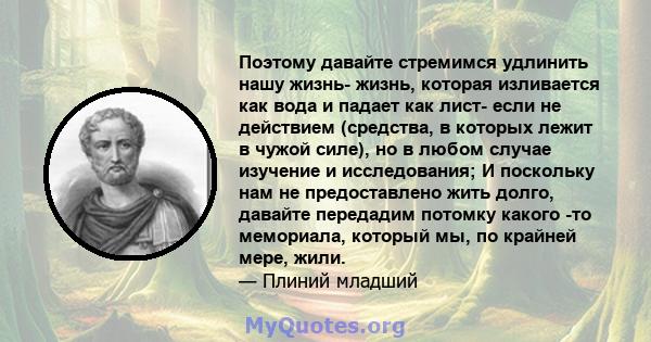 Поэтому давайте стремимся удлинить нашу жизнь- жизнь, которая изливается как вода и падает как лист- если не действием (средства, в которых лежит в чужой силе), но в любом случае изучение и исследования; И поскольку нам 