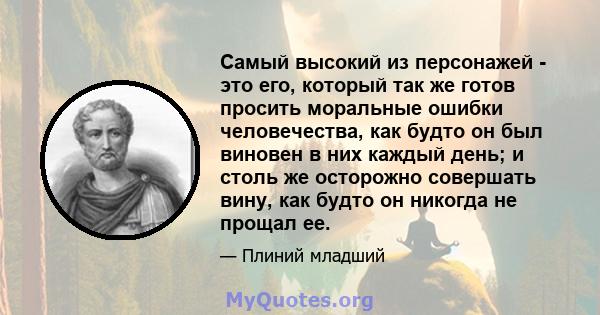 Самый высокий из персонажей - это его, который так же готов просить моральные ошибки человечества, как будто он был виновен в них каждый день; и столь же осторожно совершать вину, как будто он никогда не прощал ее.