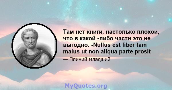 Там нет книги, настолько плохой, что в какой -либо части это не выгодно. -Nullus est liber tam malus ut non aliqua parte prosit