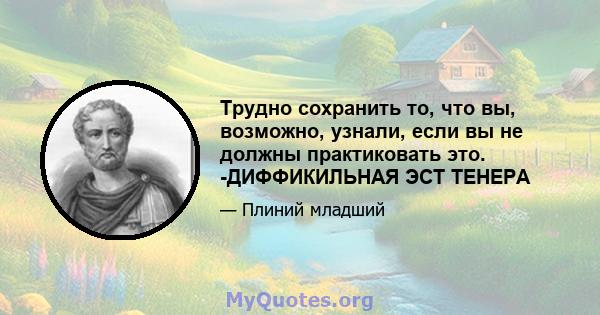 Трудно сохранить то, что вы, возможно, узнали, если вы не должны практиковать это. -ДИФФИКИЛЬНАЯ ЭСТ ТЕНЕРА