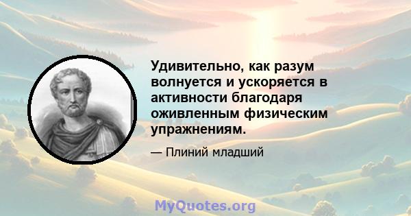 Удивительно, как разум волнуется и ускоряется в активности благодаря оживленным физическим упражнениям.