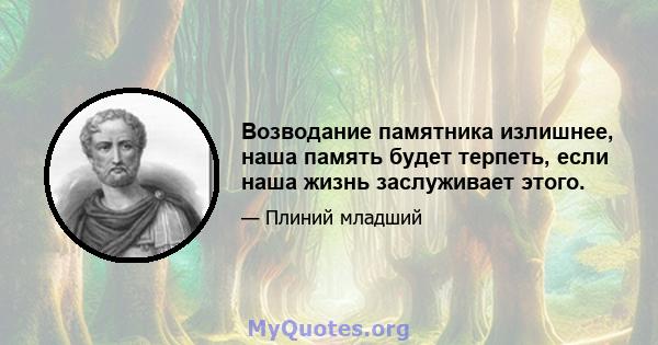 Возводание памятника излишнее, наша память будет терпеть, если наша жизнь заслуживает этого.