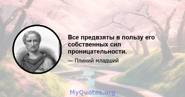 Все предвзяты в пользу его собственных сил проницательности.