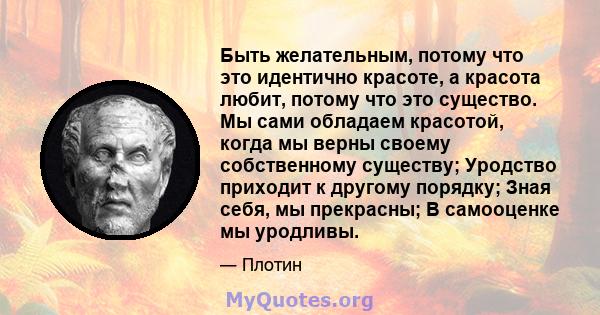 Быть желательным, потому что это идентично красоте, а красота любит, потому что это существо. Мы сами обладаем красотой, когда мы верны своему собственному существу; Уродство приходит к другому порядку; Зная себя, мы