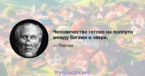 Человечество готово на полпути между богами и звери.