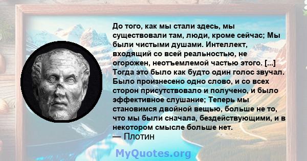 До того, как мы стали здесь, мы существовали там, люди, кроме сейчас; Мы были чистыми душами. Интеллект, входящий со всей реальностью, не огорожен, неотъемлемой частью этого. [...] Тогда это было как будто один голос