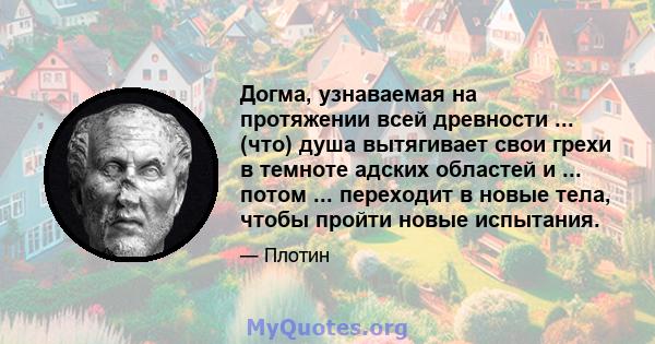 Догма, узнаваемая на протяжении всей древности ... (что) душа вытягивает свои грехи в темноте адских областей и ... потом ... переходит в новые тела, чтобы пройти новые испытания.