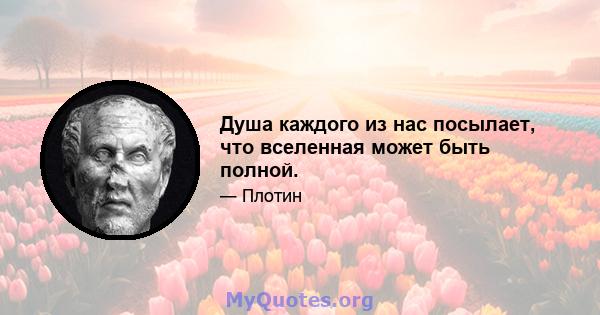 Душа каждого из нас посылает, что вселенная может быть полной.