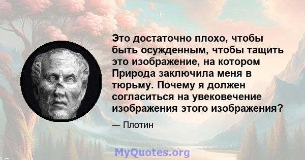 Это достаточно плохо, чтобы быть осужденным, чтобы тащить это изображение, на котором Природа заключила меня в тюрьму. Почему я должен согласиться на увековечение изображения этого изображения?