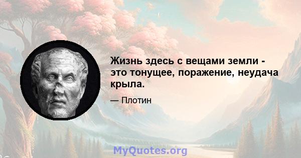 Жизнь здесь с вещами земли - это тонущее, поражение, неудача крыла.