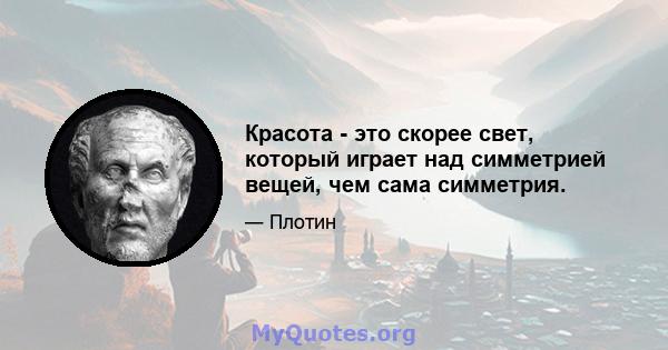 Красота - это скорее свет, который играет над симметрией вещей, чем сама симметрия.