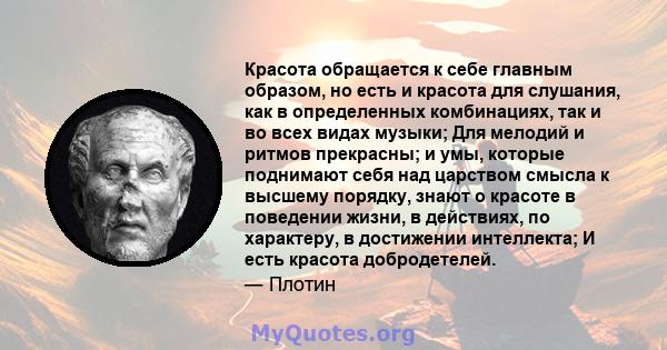 Красота обращается к себе главным образом, но есть и красота для слушания, как в определенных комбинациях, так и во всех видах музыки; Для мелодий и ритмов прекрасны; и умы, которые поднимают себя над царством смысла к