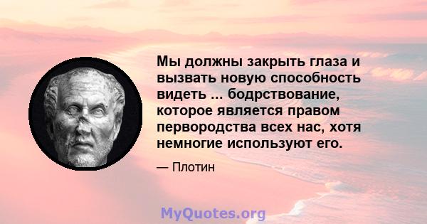 Мы должны закрыть глаза и вызвать новую способность видеть ... бодрствование, которое является правом первородства всех нас, хотя немногие используют его.