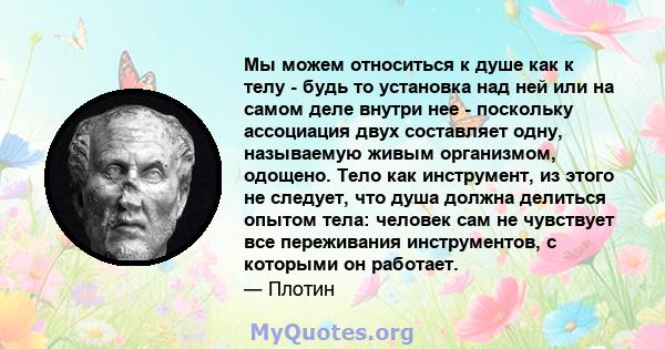 Мы можем относиться к душе как к телу - будь то установка над ней или на самом деле внутри нее - поскольку ассоциация двух составляет одну, называемую живым организмом, одощено. Тело как инструмент, из этого не следует, 