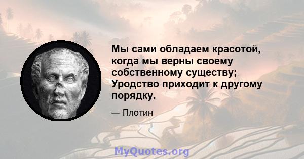 Мы сами обладаем красотой, когда мы верны своему собственному существу; Уродство приходит к другому порядку.