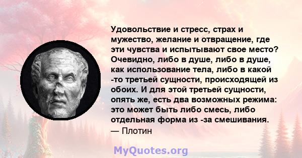 Удовольствие и стресс, страх и мужество, желание и отвращение, где эти чувства и испытывают свое место? Очевидно, либо в душе, либо в душе, как использование тела, либо в какой -то третьей сущности, происходящей из