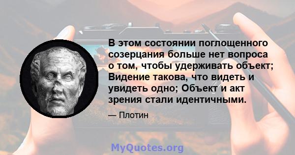 В этом состоянии поглощенного созерцания больше нет вопроса о том, чтобы удерживать объект; Видение такова, что видеть и увидеть одно; Объект и акт зрения стали идентичными.