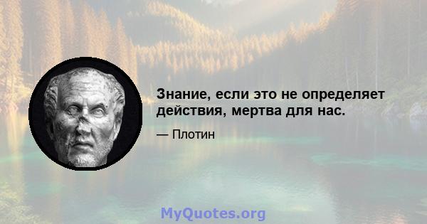 Знание, если это не определяет действия, мертва для нас.