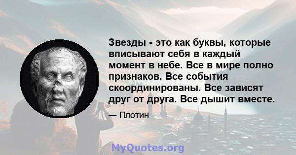 Звезды - это как буквы, которые вписывают себя в каждый момент в небе. Все в мире полно признаков. Все события скоординированы. Все зависят друг от друга. Все дышит вместе.