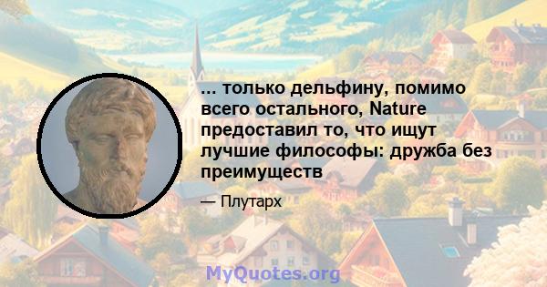 ... только дельфину, помимо всего остального, Nature предоставил то, что ищут лучшие философы: дружба без преимуществ