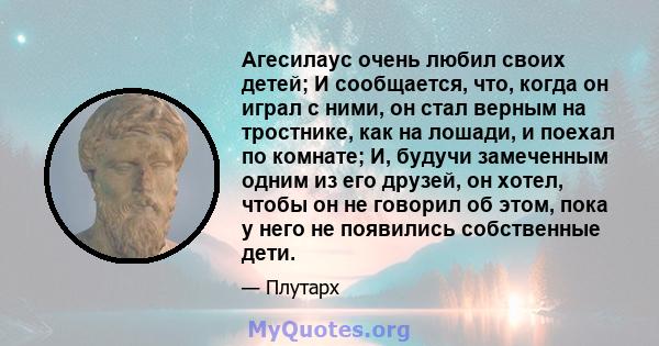 Агесилаус очень любил своих детей; И сообщается, что, когда он играл с ними, он стал верным на тростнике, как на лошади, и поехал по комнате; И, будучи замеченным одним из его друзей, он хотел, чтобы он не говорил об