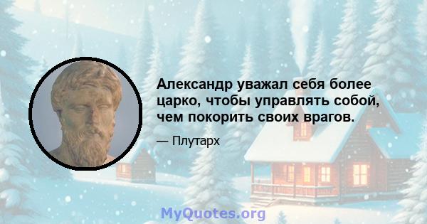 Александр уважал себя более царко, чтобы управлять собой, чем покорить своих врагов.