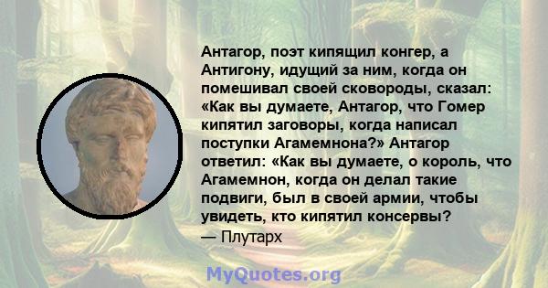 Антагор, поэт кипящил конгер, а Антигону, идущий за ним, когда он помешивал своей сковороды, сказал: «Как вы думаете, Антагор, что Гомер кипятил заговоры, когда написал поступки Агамемнона?» Антагор ответил: «Как вы