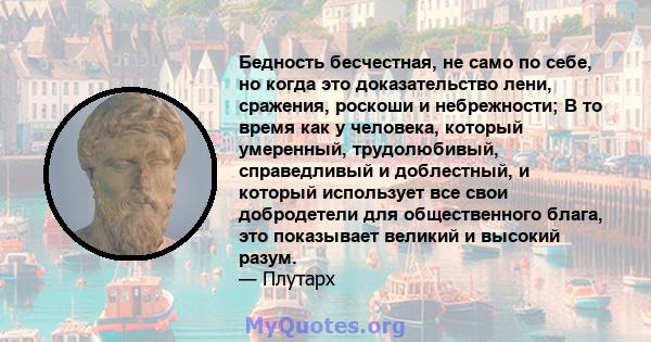 Бедность бесчестная, не само по себе, но когда это доказательство лени, сражения, роскоши и небрежности; В то время как у человека, который умеренный, трудолюбивый, справедливый и доблестный, и который использует все