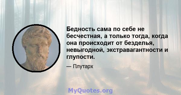 Бедность сама по себе не бесчестная, а только тогда, когда она происходит от безделья, невыгодной, экстравагантности и глупости.