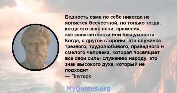 Бедность сама по себе никогда не является бесчестной, но только тогда, когда это знак лени, сражения, экстравагантности или бездумности. Когда, с другой стороны, это служанка трезвого, трудолюбивого, праведного и