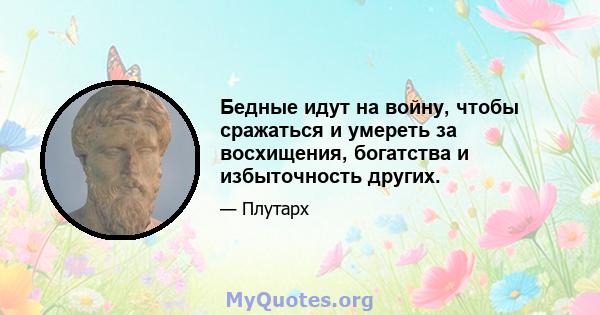 Бедные идут на войну, чтобы сражаться и умереть за восхищения, богатства и избыточность других.