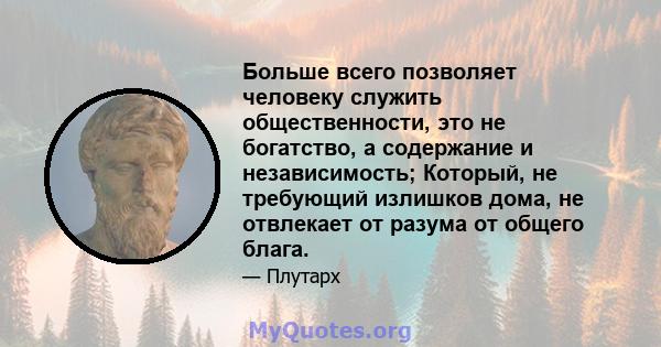 Больше всего позволяет человеку служить общественности, это не богатство, а содержание и независимость; Который, не требующий излишков дома, не отвлекает от разума от общего блага.