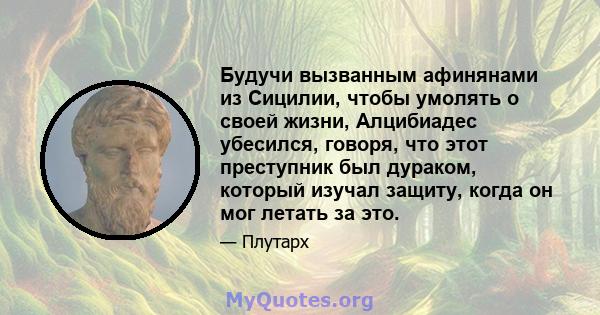 Будучи вызванным афинянами из Сицилии, чтобы умолять о своей жизни, Алцибиадес убесился, говоря, что этот преступник был дураком, который изучал защиту, когда он мог летать за это.