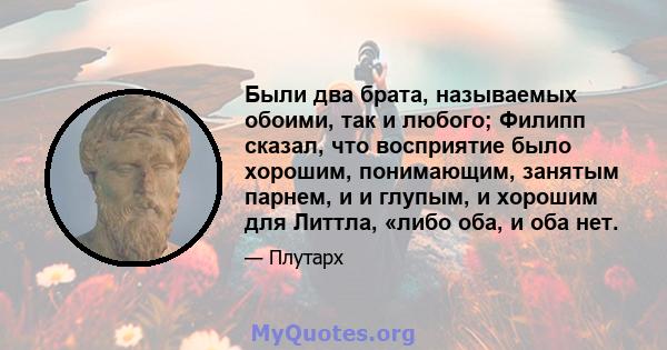 Были два брата, называемых обоими, так и любого; Филипп сказал, что восприятие было хорошим, понимающим, занятым парнем, и и глупым, и хорошим для Литтла, «либо оба, и оба нет.