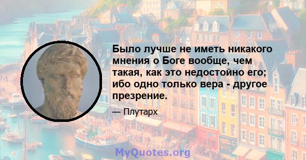 Было лучше не иметь никакого мнения о Боге вообще, чем такая, как это недостойно его; ибо одно только вера - другое презрение.