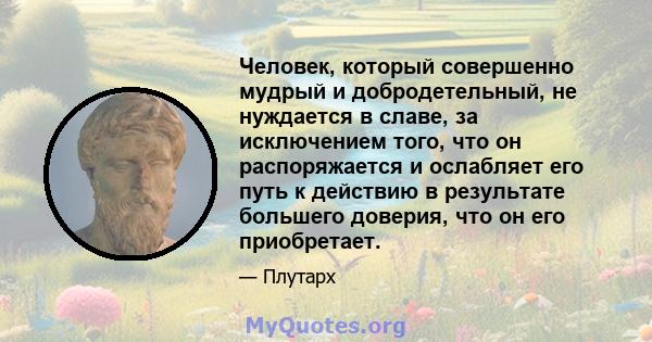 Человек, который совершенно мудрый и добродетельный, не нуждается в славе, за исключением того, что он распоряжается и ослабляет его путь к действию в результате большего доверия, что он его приобретает.