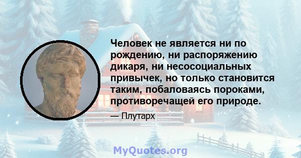 Человек не является ни по рождению, ни распоряжению дикаря, ни несосоциальных привычек, но только становится таким, побаловаясь пороками, противоречащей его природе.