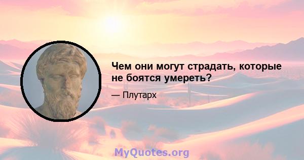 Чем они могут страдать, которые не боятся умереть?