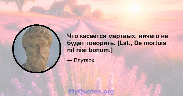 Что касается мертвых, ничего не будет говорить. [Lat., De mortuis nil nisi bonum.]