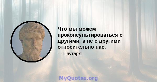 Что мы можем проконсультироваться с другими, а не с другими относительно нас.