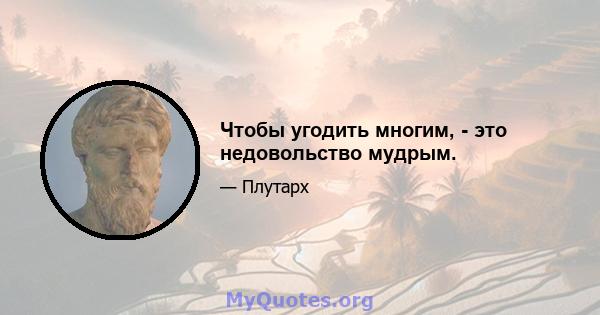 Чтобы угодить многим, - это недовольство мудрым.