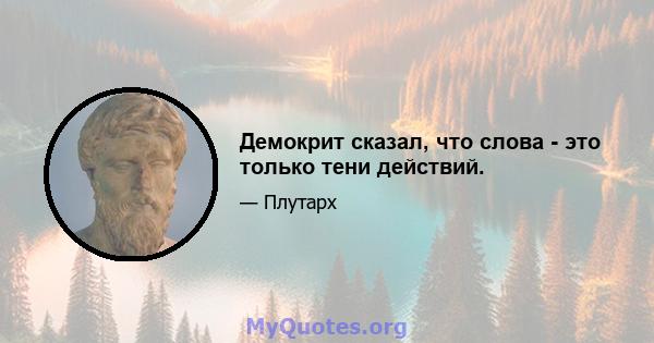 Демокрит сказал, что слова - это только тени действий.