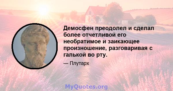 Демосфен преодолел и сделал более отчетливой его необратимое и заикающее произношение, разговаривая с галькой во рту.